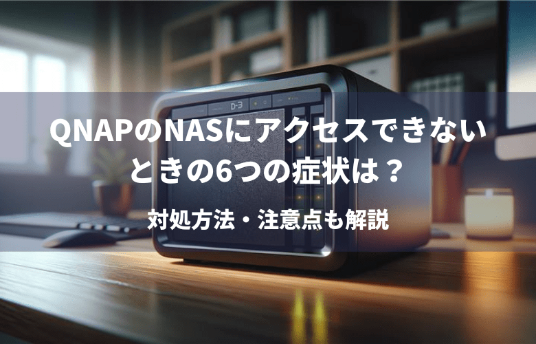 QNAPのNASにアクセスできないときの6つの症状は？