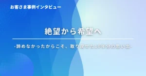 絶望から希望へ-諦めなかったからこそ、取り戻せた10年分の思い出-インタビューイメージ