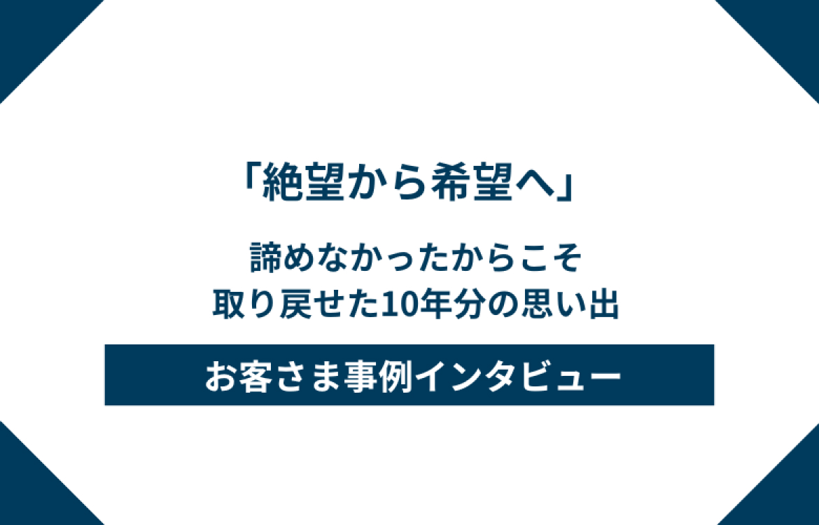 絶望から希望へ ‐ 諦めなかったからこそ、取り戻せた10年分の思い出 –