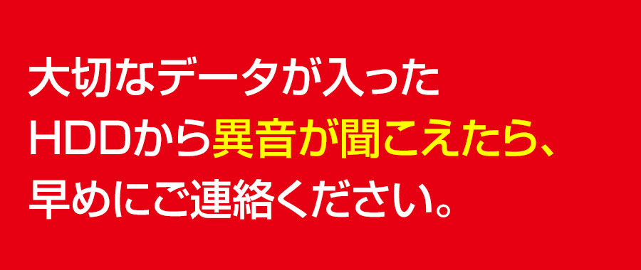 大切なデータが入ったHDDから異音が聞こえたらすぐにご相談ください。